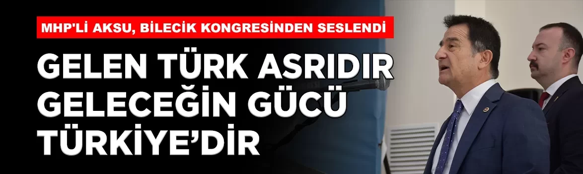 MHP'li Aksu, Bilecik kongresinden seslendi: 'Gelen Türk asrıdır, geleceğin gücü Türkiye’dir'