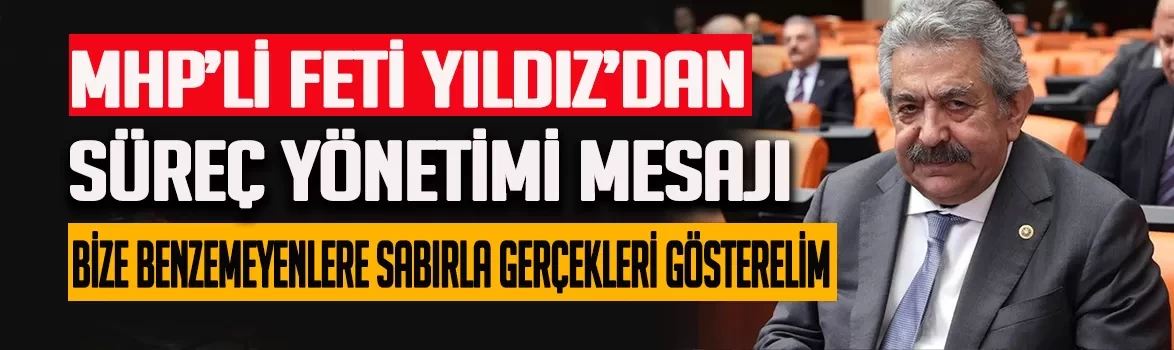 MHP'li Feti Yıldız’dan süreç yönetimi mesajı: ''Bize benzemeyenlere sabırla gerçekleri gösterelim''