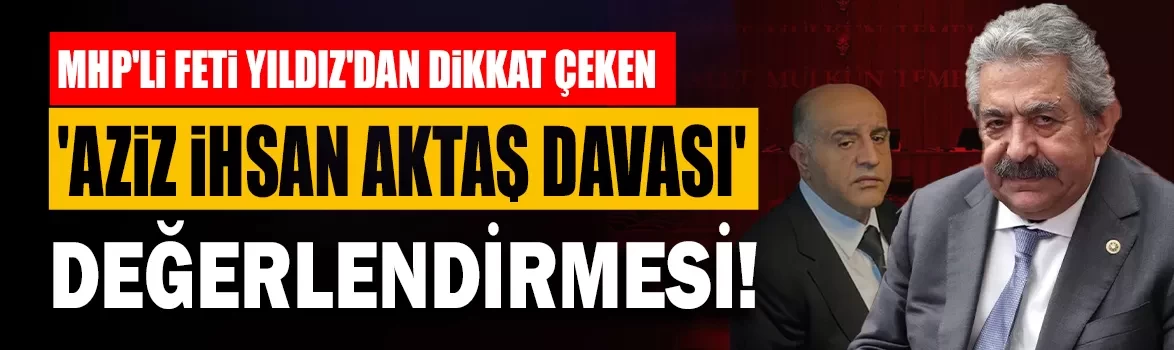 MHP'li Feti Yıldız'dan dikkat çeken 'Aziz İhsan Aktaş davası' değerlendirmesi!