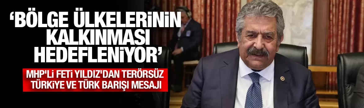MHP'li Feti Yıldız'dan Terörsüz Türkiye ve Türk barışı mesajı: Bölge ülkelerinin kalkınması hedefleniyor