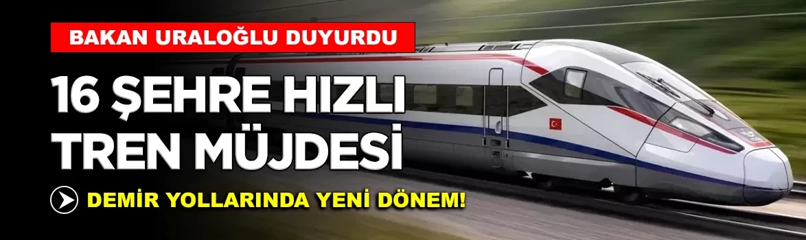 Bakan Uraloğlu'ndan hızlı tren müjdesi: 16 şehir daha ağa katılıyor!