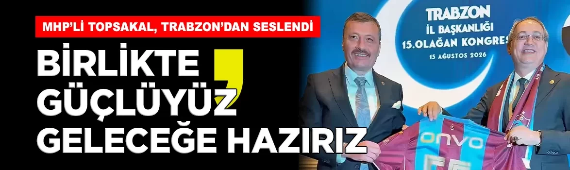 MHP’li İlyas Topsakal, Trabzon'dan seslendi: 'Birlikte güçlüyüz, geleceğe hazırız'