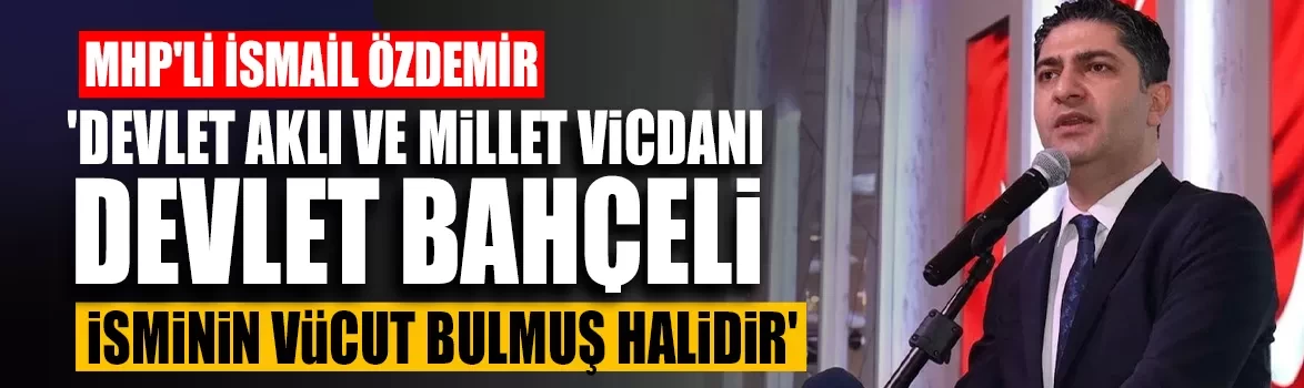 MHP'li İsmail Özdemir: 'Devlet aklı ve millet vicdanı Devlet Bahçeli isminin vücut bulmuş halidir'