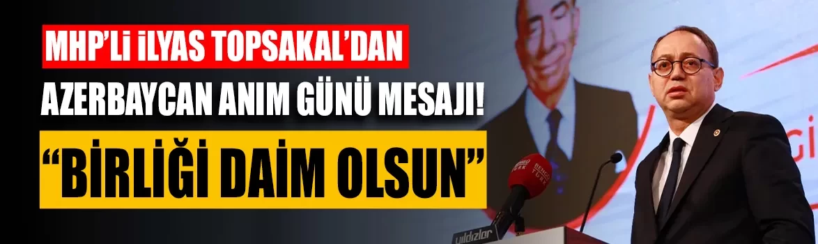 MHP’li İlyas Topsakal’dan Azerbaycan Anım Günü mesajı!