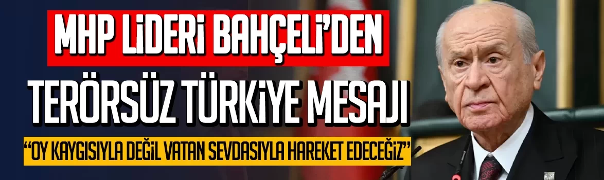 MHP Lideri Bahçeli’den Terörsüz Türkiye mesajı: Oy kaygısıyla değil vatan sevdasıyla hareket edeceğiz