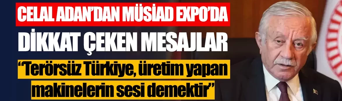 Celal Adan’dan MÜSİAD EXPO 2026’da dikkat çeken mesajlar: Terörsüz Türkiye, üretim yapan makinelerin sesi demektir