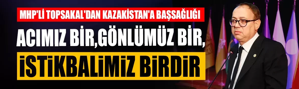 MHP'li Topsakal'dan Kazakistan'a başsağlığı: Acımız bir, gönlümüz bir, istikbalimiz birdir