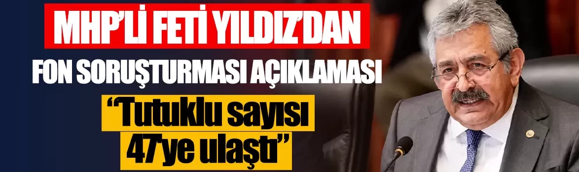 MHP'li Feti Yıldız'dan fon soruşturması açıklaması: Tutuklu sayısı 47'ye ulaştı