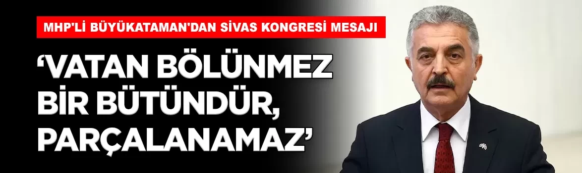 MHP'li Büyükataman'dan Sivas Kongresi mesajı: 'Vatan bölünmez bir bütündür'