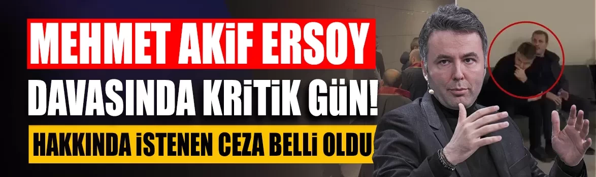 Mehmet Akif Ersoy davasında kritik gün! Hakkında istenen ceza belli oldu
