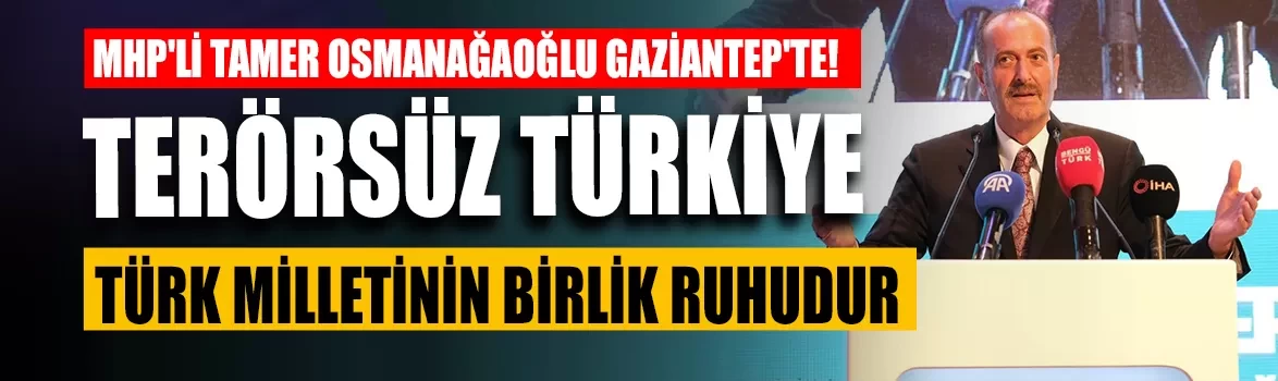 MHP'li Osmanağaoğlu'ndan Gaziantep'te çarpıcı mesaj: ‘Her şeyden önce Türkiye demeye devam'
