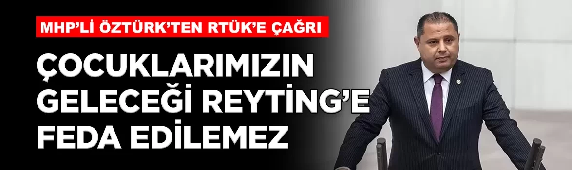 MHP'li Öztürk: 'Çocuklarımızın geleceği reyting uğruna feda edilemez'