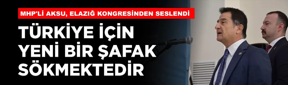 MHP'li Aksu, Elazığ'dan seslendi: 'Türkiye için yeni bir şafak sökmektedir'