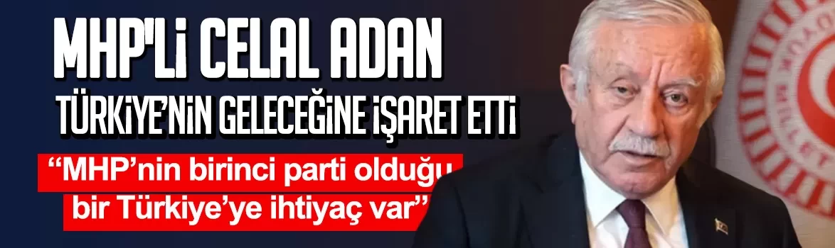 MHP'li Celal Adan Türkiye’nin geleceğine işaret etti: MHP’nin birinci parti olduğu bir Türkiye’ye ihtiyaç var