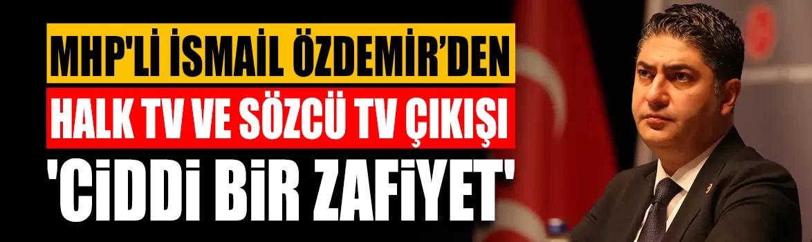 MHP'li İsmail Özdemir’den Halk TV ve Sözcü TV çıkışı: 'Ciddi bir zafiyet'