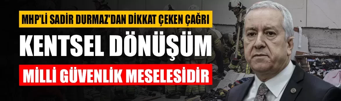 MHP'li Sadir Durmaz'dan dikkat çeken çağrı: Kentsel dönüşüm milli güvenlik meselesidir