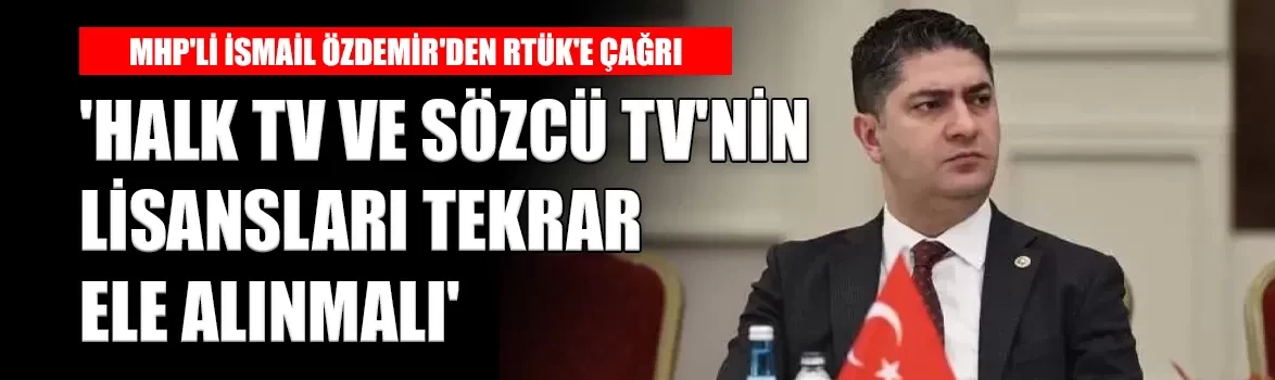 MHP'li İsmail Özdemir'den RTÜK'e çağrı: 'Halk TV ve Sözcü TV'nin lisansları tekrar ele alınmalı'