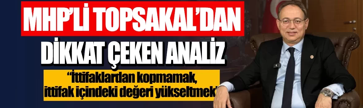 MHP'li İlyas Topsakal'dan dikkat çeken analiz: İttifaklardan kopmamak, ittifak içindeki değeri yükseltmek