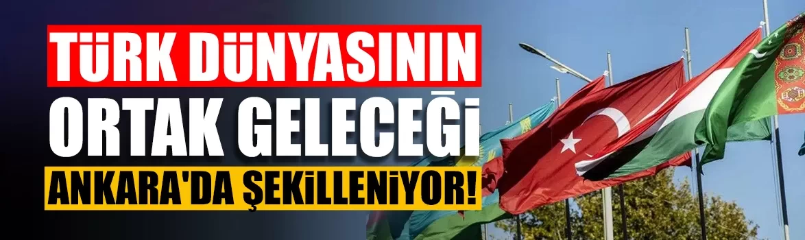 Türk dünyasının ortak geleceği Ankara'da şekilleniyor!