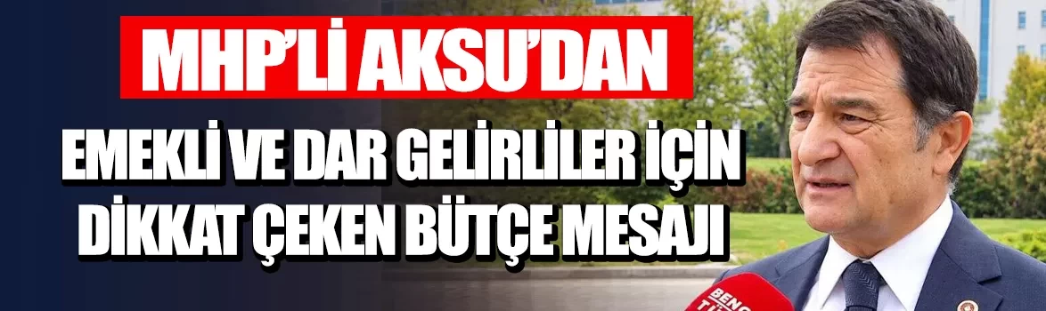 MHP'li Aksu'dan emekli ve dar gelirliler için dikkat çeken bütçe mesajı