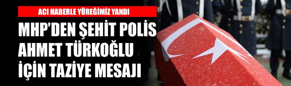 MHP’den şehit polis Ahmet Türkoğlu için taziye mesajı