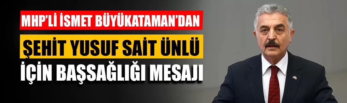 MHP’li İsmet Büyükataman’dan şehit Yusuf Sait Ünlü için başsağlığı mesajı