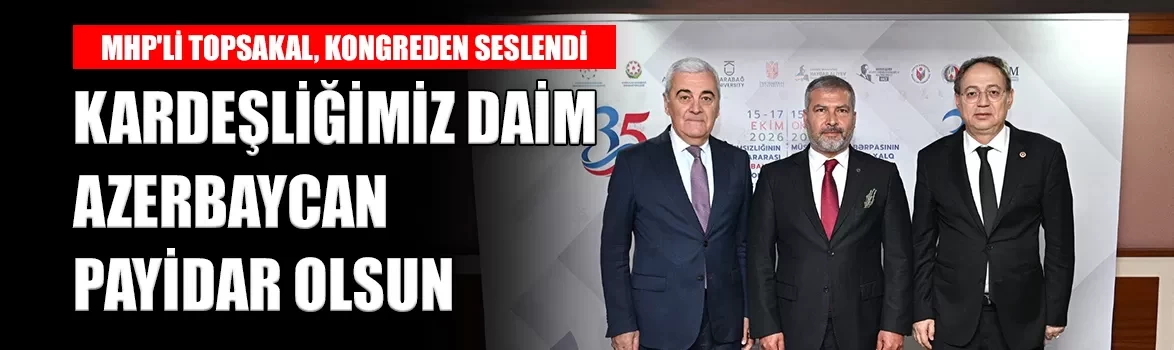 MHP'li Topsakal'dan Azerbaycan mesajı: 'Kardeşliğimiz ortak geleceğimizin teminatı'