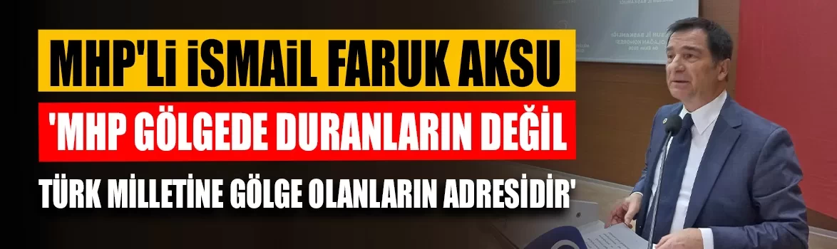 MHP'li Aksu: 'MHP gölgede duranların değil, Türk milletine gölge olanların adresidir'