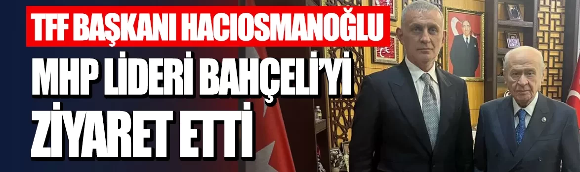 TFF Başkanı Hacıosmanoğlu MHP Lideri Devlet Bahçeli'yi ziyaret etti