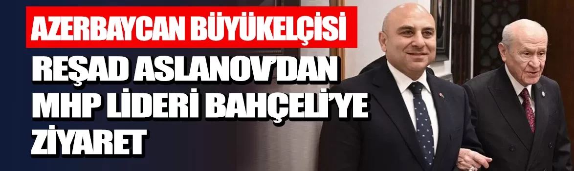 Azerbaycan Büyükelçisi Reşad Aslanov’dan MHP Lideri Devlet Bahçeli’ye ziyaret