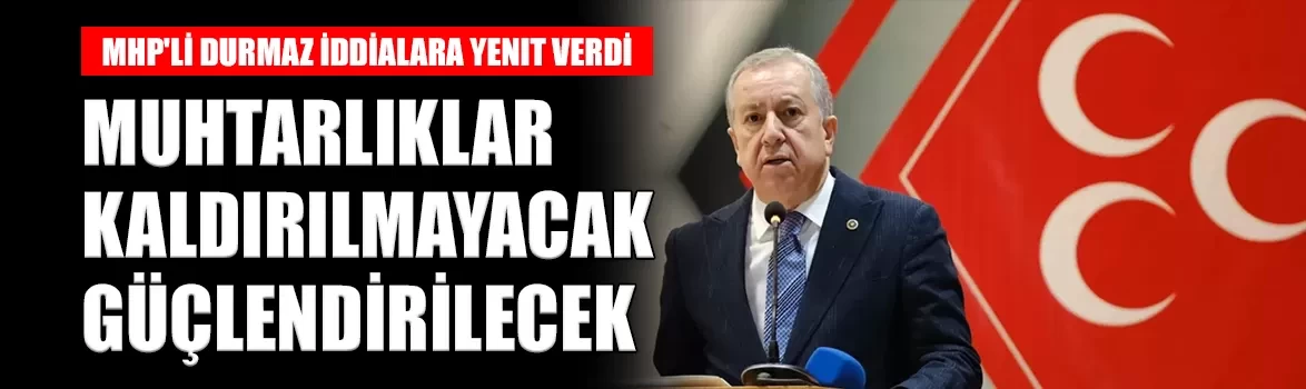 MHP'li Sadir Durmaz iddialara yanıt verdi: 'Muhtarlıklar kaldırılmayacak, güçlendirilecek'