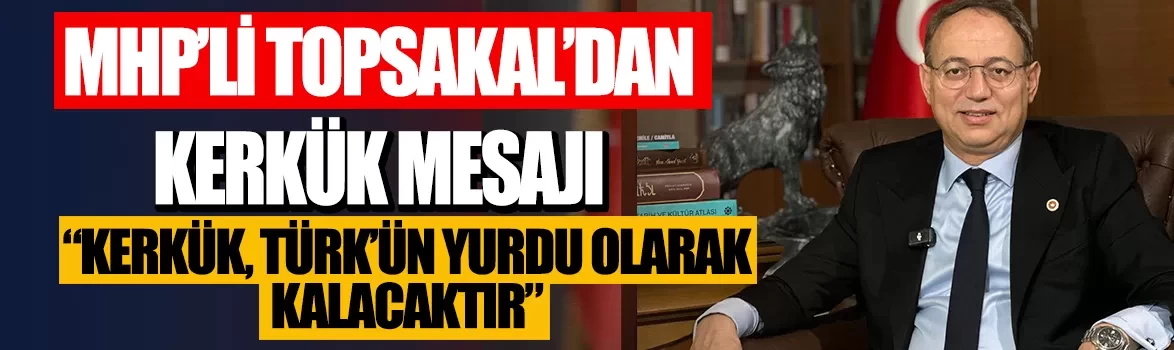 MHP'li İlyas Topsakal'dan Kerkük mesajı: Kerkük, Türk'ün yurdu olarak kalacaktır