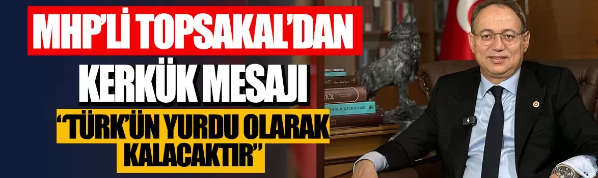 MHP'li İlyas Topsakal'dan Kerkük mesajı: Kerkük, Türk'ün yurdu olarak kalacaktır