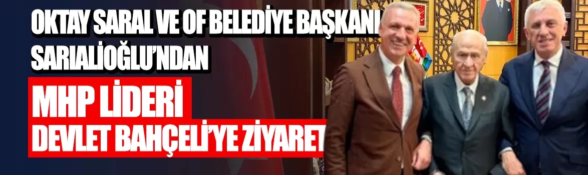 Oktay Saral ve Of Belediye Başkanı Sarıalioğlu'ndan MHP Lideri Devlet Bahçeli'ye ziyaret