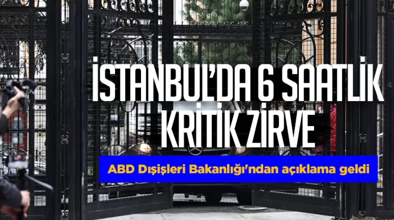 İstanbul’da 6 saatlik kritik zirve! ABD Dışişleri Bakanlığı'ndan açıklama geldi
