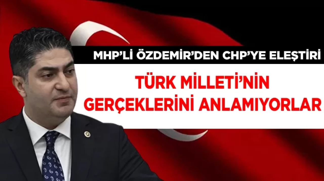 MHP'li Özdemir'den CHP'ye eleştiri: Türk Milleti’nin gerçeklerini anlamayı beceremiyorlar