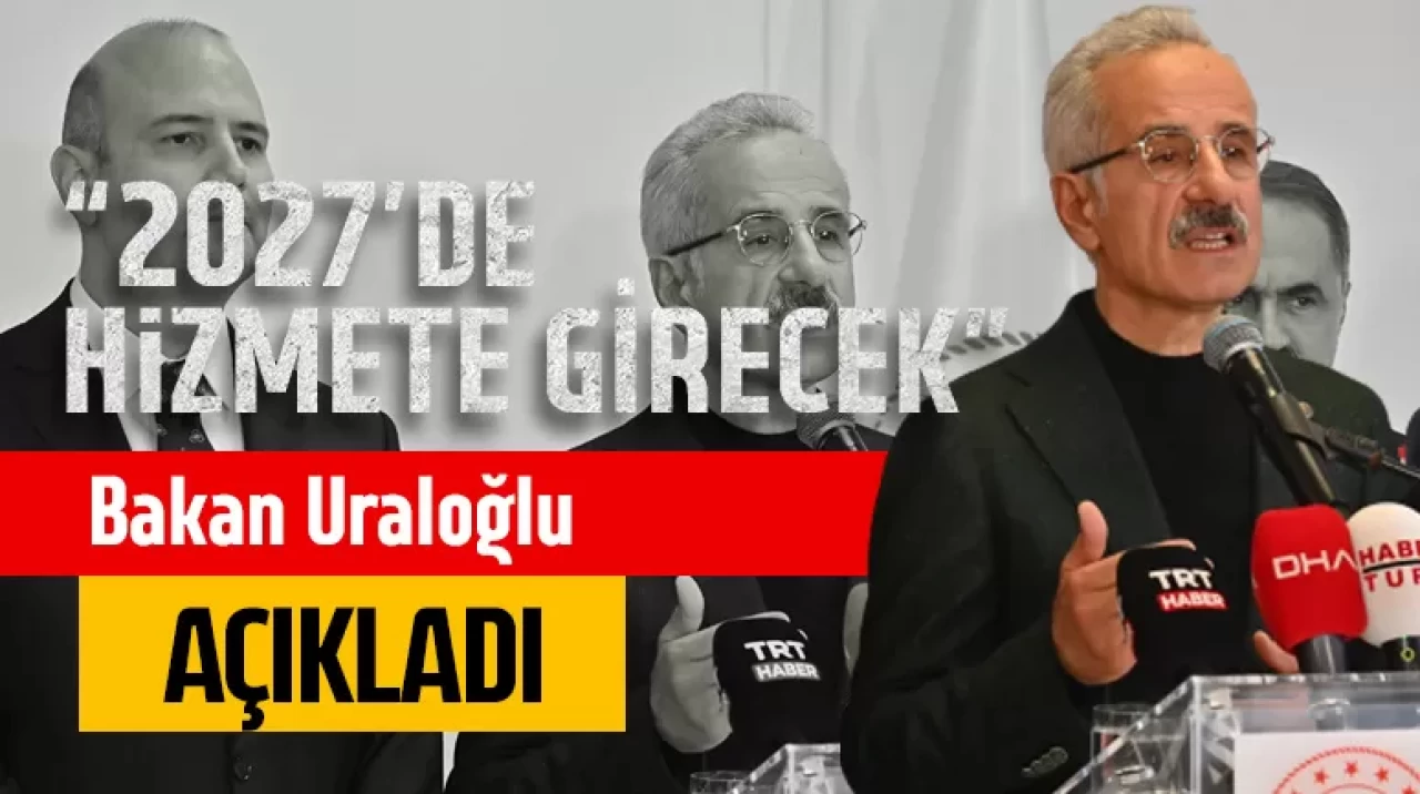 Bakan Uraloğlu açıkladı: 2027’de hizmete girecek