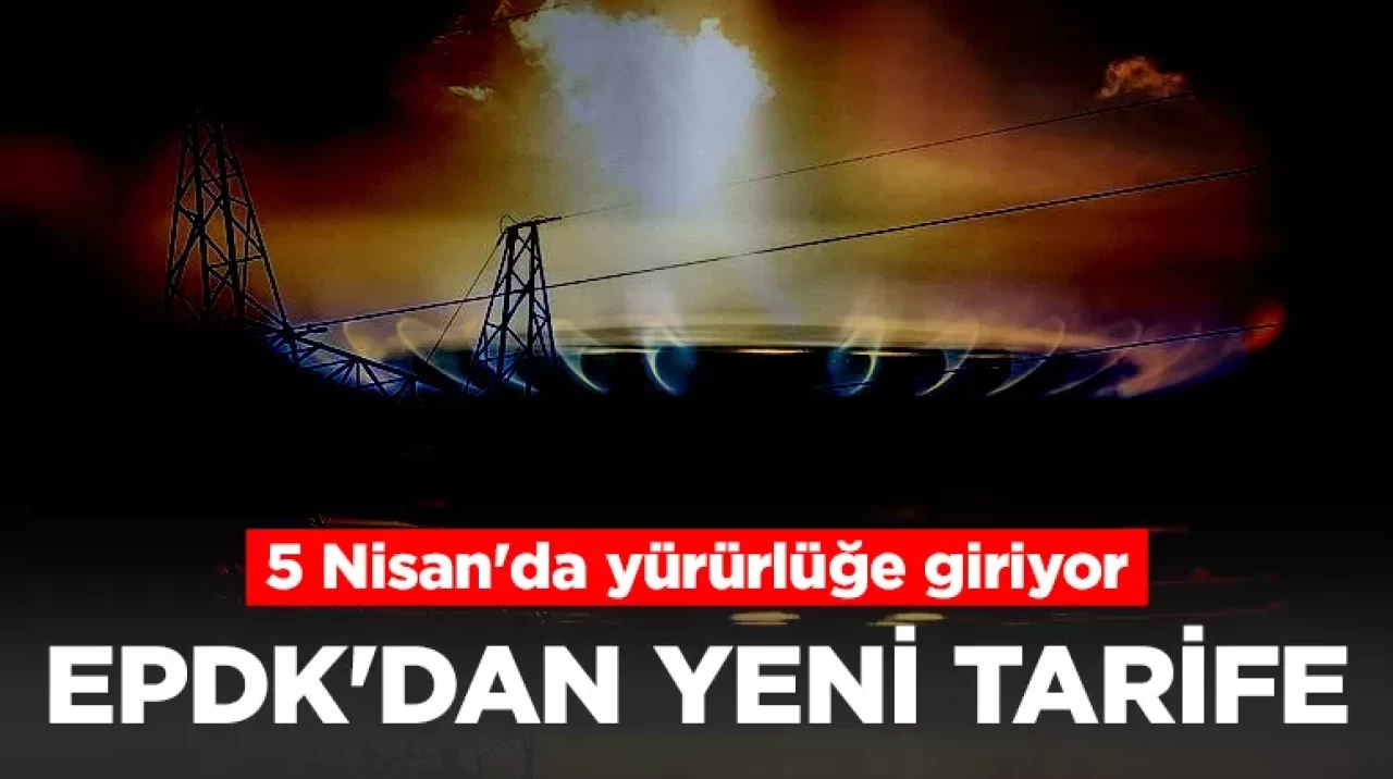 EPDK'dan yeni tarife: 5 Nisan'da yürürlüğe giriyor