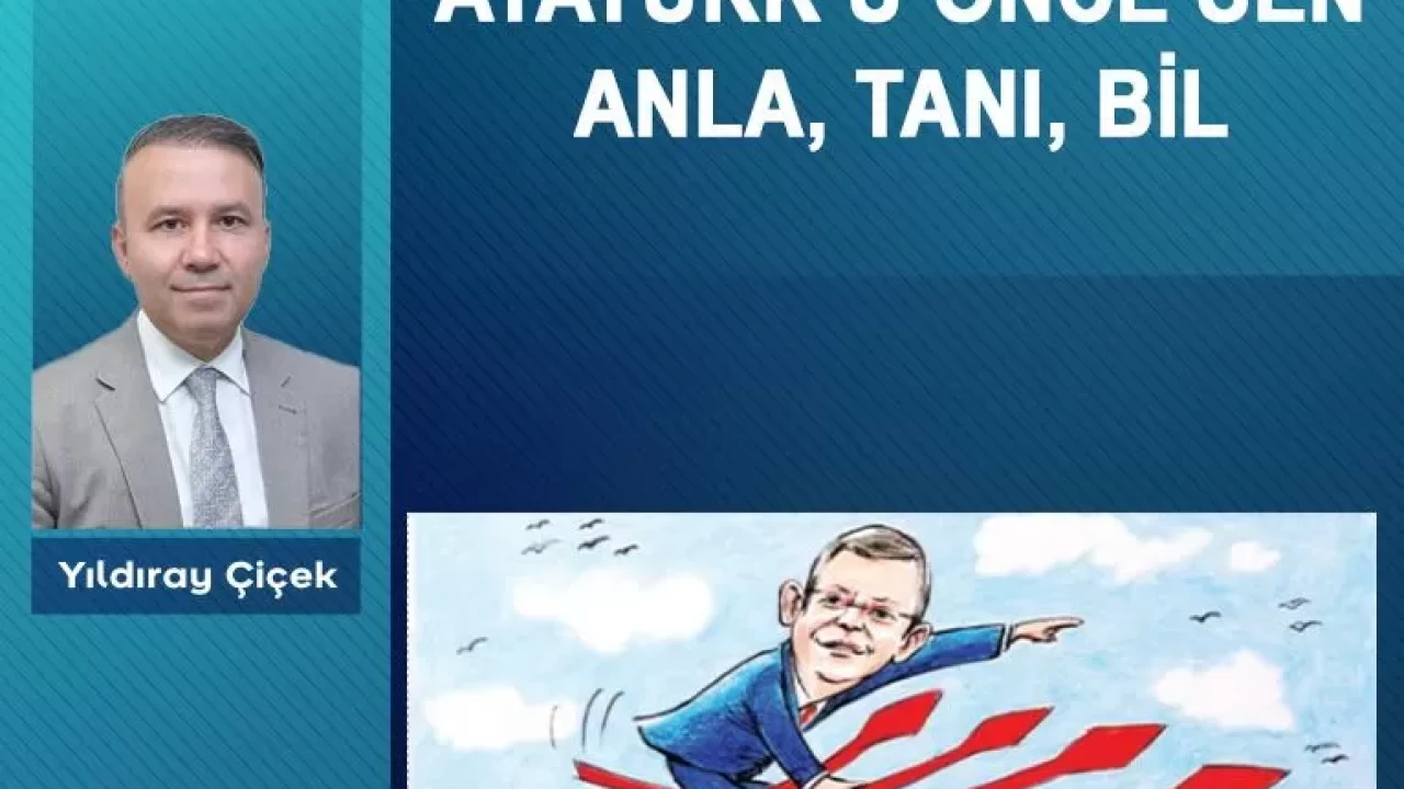 Atatürk’ü önce sen anla, tanı, bil