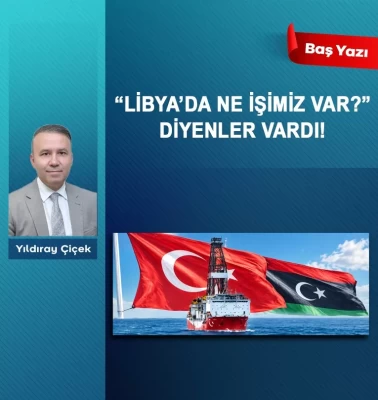 “Libya’da ne işimiz var?” diyenler vardı!