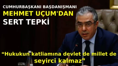 Cumhurbaşkanı Başdanışmanı Mehmet Uçum: Hukukun katliamına devlet de millet de seyirci kalmaz
