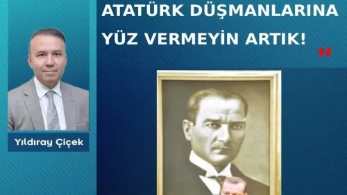 Atatürk düşmanlarına yüz vermeyin artık!