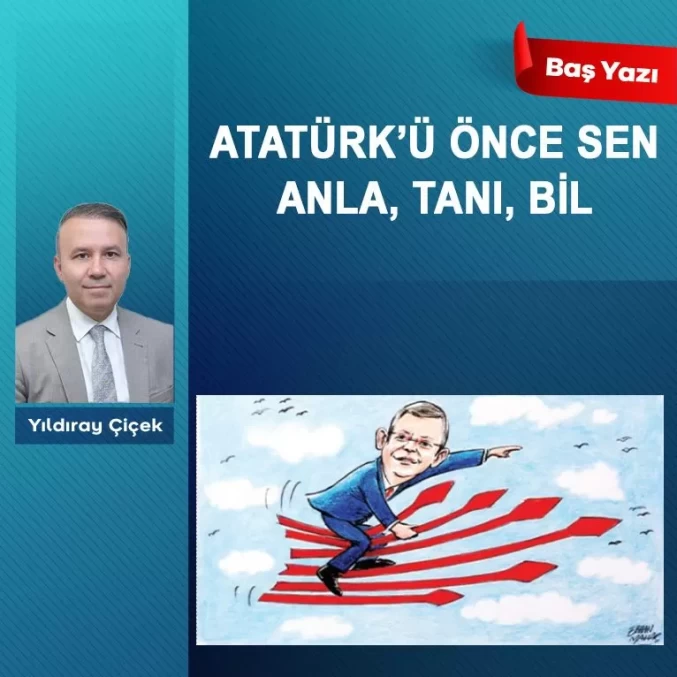 Atatürk’ü önce sen anla, tanı, bil