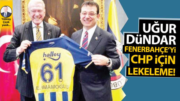 Uğur Dündar, Fenerbahçe’yi CHP için lekeleme!