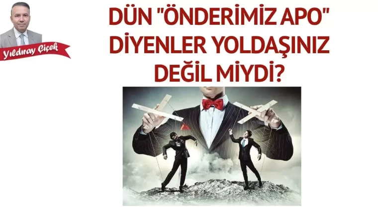 Dün “Önderimiz Apo” diyenler yoldaşınız değil miydi?