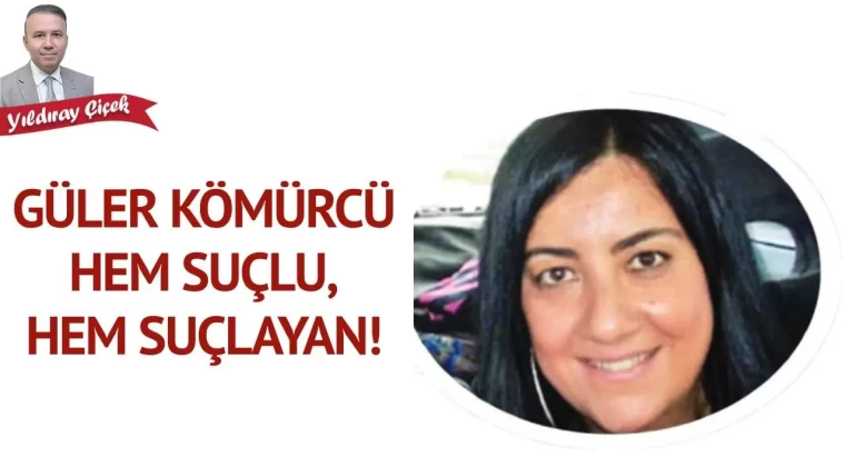 Güler Kömürcü hem suçlu, hem suçlayan!