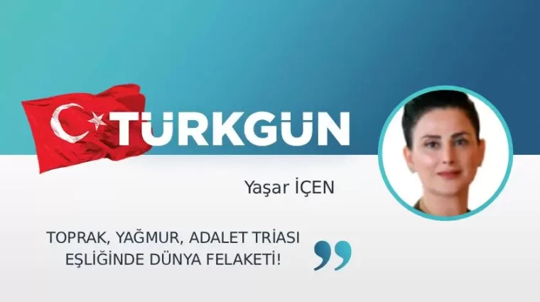 Toprak, yağmur, adalet triası eşliğinde dünya felaketi!