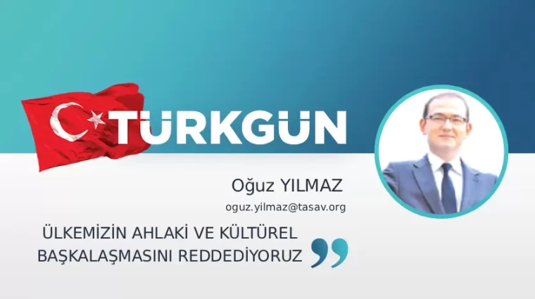 Ülkemizin ahlaki ve kültürel başkalaşmasını reddediyoruz