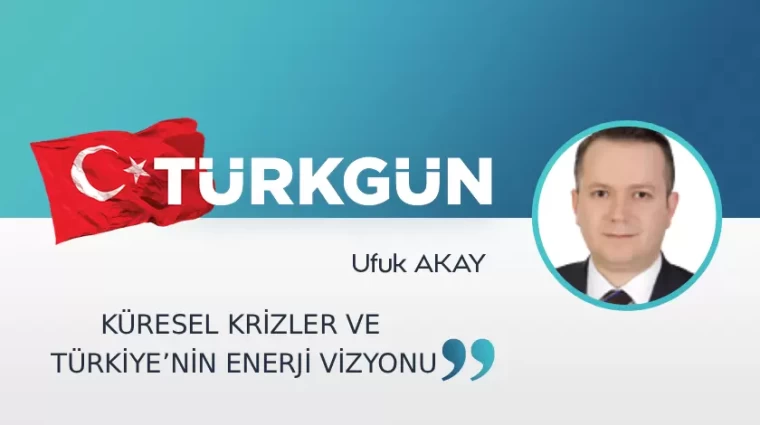 Küresel krizler ve Türkiye'nin enerji vizyonu