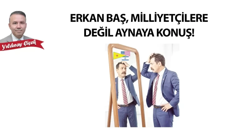 Erkan Baş, milliyetçilere değil aynaya konuş!